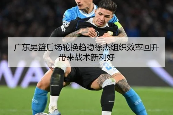 广东男篮后场轮换趋稳徐杰组织效率回升带来战术新利好 | ob.com
