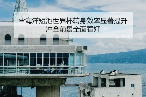 覃海洋短池世界杯转身效率显著提升 冲金前景全面看好 | ob.com